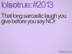 That long sarcastic laugh you give before you say NO!