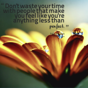 Don't waste your time with people that make you feel like you're ...