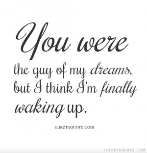 You were the guy of my dreams, but I think I'm finally waking up.