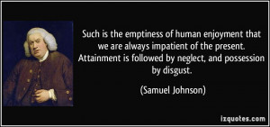 ... Attainment is followed by neglect, and possession by disgust. - Samuel