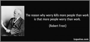 reason why worry kills more people than work is that more people worry ...