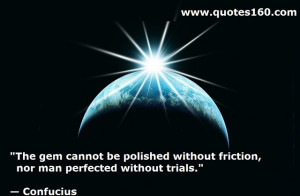 The gem cannot be polished without friction, nor man perfected ...
