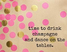 Time to drink champagne and dance on the table More
