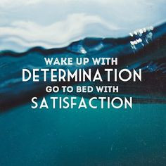 Wake up with determination go to bed with satisfaction