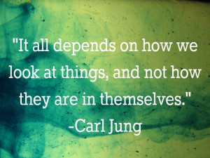 It all depends on how we look at things...Carl Jung
