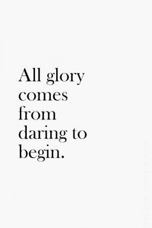 All glory comes from a daring to begin