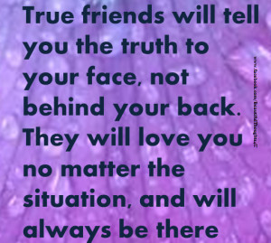 True friends will tell you the truth to your face, not behind your ...