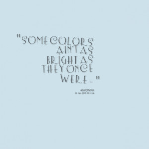 Quotes Picture: some colors ain't as bright as they once were