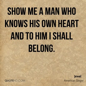 Show me a man who knows his own heart and to him i shall belong.
