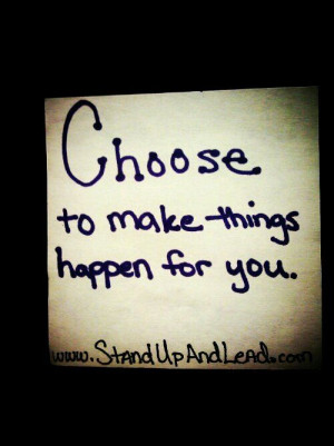 CHOOSE to make things happen for you.