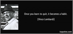 Once you learn to quit, it becomes a habit. - Vince Lombardi