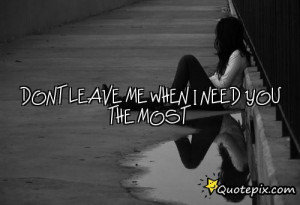 Dont Leave Me When I Need You The Most ..