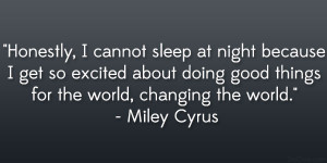 ... good things for the world, changing the world.” – Miley Cyrus