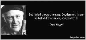 ... . Goddammit, I sure as hell did that much, now, didn't I? - Ken Kesey