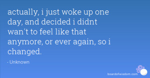 actually, i just woke up one day, and decided i didnt wan't to feel ...