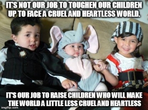our job to toughen our children up to face a cruel and heartless world ...
