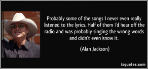 ... singing the wrong words and didn't even know it. - Alan Jackson