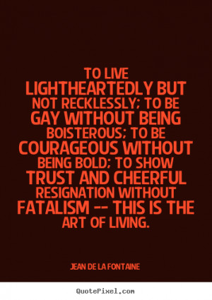 ... quotes - To live lightheartedly but not recklessly; to be gay without