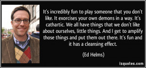 It's incredibly fun to play someone that you don't like. It exorcises ...
