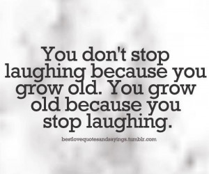 ... stop laughing because you grow old. You grow old because you stop