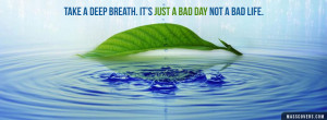 Take a deep breath. It's just a bad day not a bad life.