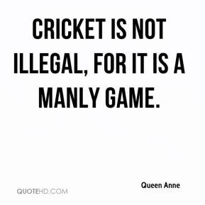 Queen Anne - Cricket is not illegal, for it is a manly game.