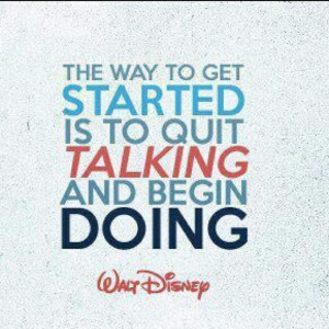 The way to get started is to quit talking and begin doing. ” ~ Walt ...