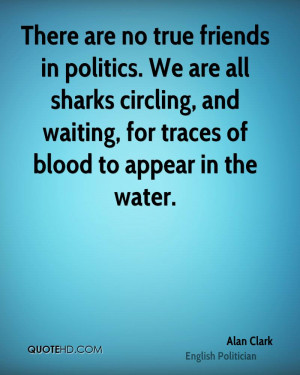 There are no true friends in politics. We are all sharks circling, and ...