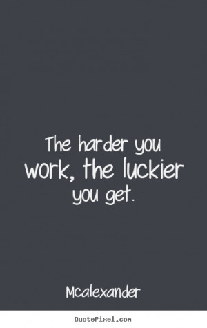 Quote about inspirational - The harder you work, the luckier you get.
