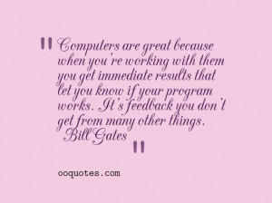 ... . It's feedback you don't get from many other things. ― Bill Gates