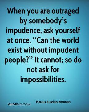 When you are outraged by somebody s impudence, ask yourself at once ...
