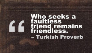 Who seeks a faultless friend remains friendless. - Turkish Proverb