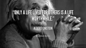 ... life lived for others is a life worthwhile.” – Albert Einstein