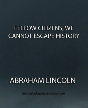 Fellow citizens, we cannot escape history.” – Abraham Lincoln