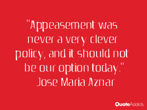 Appeasement was never a very clever policy, and it should not be our ...