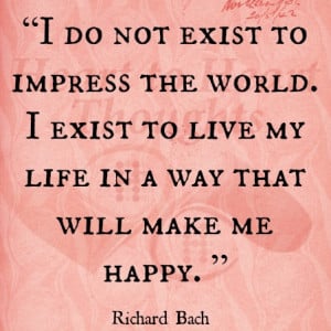 do not ex ist to impress the world. I exist to live my life in a way ...