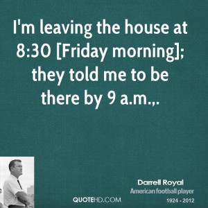 ... house at 8:30 [Friday morning]; they told me to be there by 9 a.m