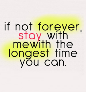 If not forever stay with me with the longest time you can.