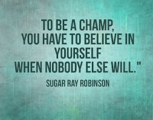 To be a champ, you have to believe in yourself when no one else will.