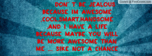 Don' t be jealous because im Awesome ,cool,smart,handsome ,and i have ...