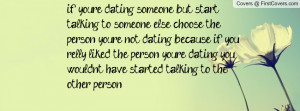 if you're dating someone, but start talking to someone else.. choose ...