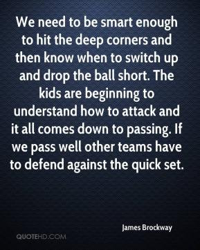 James Brockway - We need to be smart enough to hit the deep corners ...