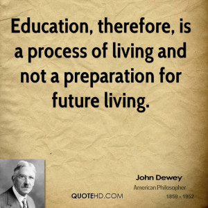 Education, therefore, is a process of living and not a preparation for ...
