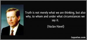... why, to whom and under what circumstances we say it. - Vaclav Havel