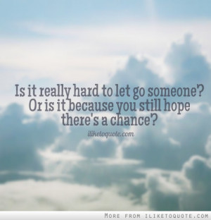 ... to let go someone? Or is it because you still hope there's a chance