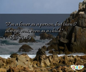 loner as a person, but then I always was, even as a child. -Bill ...