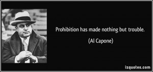 Prohibition has made nothing but trouble. - Al Capone