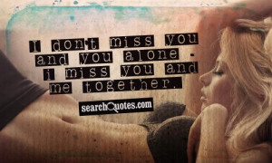 don't miss you and you alone - I miss you and me together.