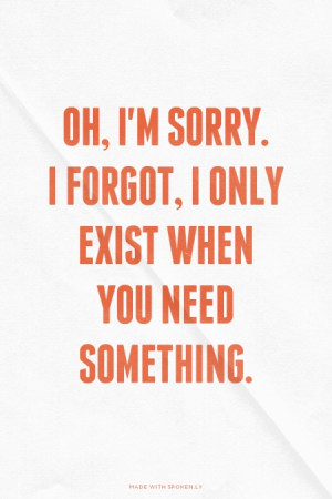 ... forgot, I only exist when you need something. | #true, #sotrue, #life