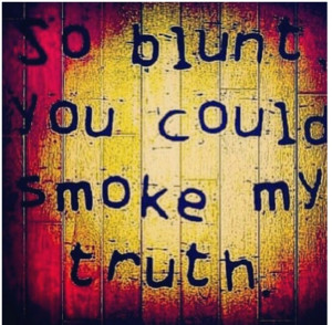 So blunt you could smoke my truth